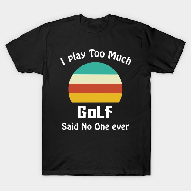 I Play Too Much Golf Said No One Ever T-Shirt by binnacleenta